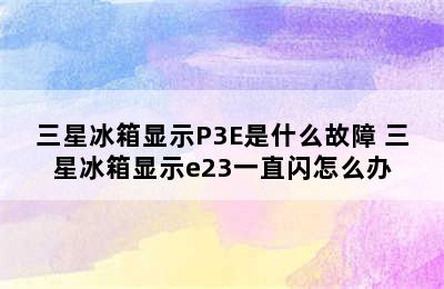 三星冰箱显示P3E是什么故障 三星冰箱显示e23一直闪怎么办